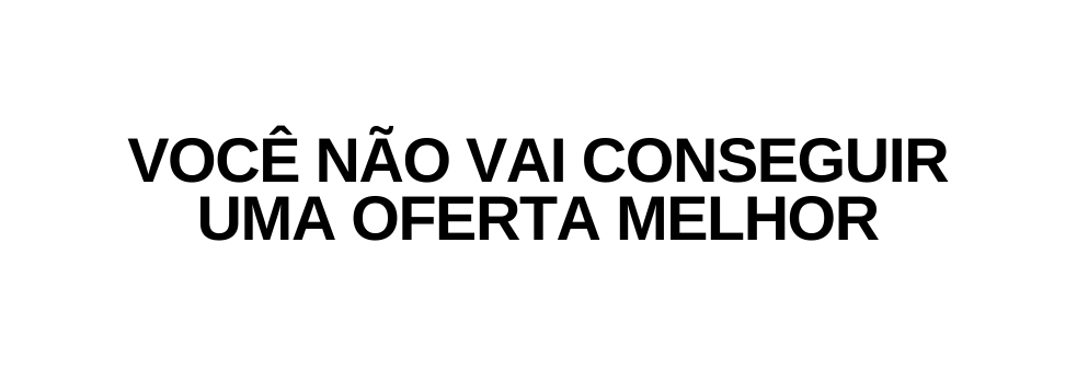 você não vAI conseguir umA OFERTA melhor